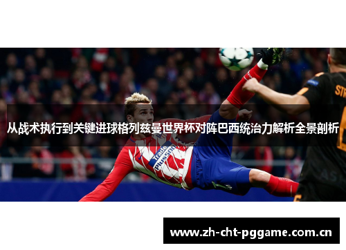 从战术执行到关键进球格列兹曼世界杯对阵巴西统治力解析全景剖析